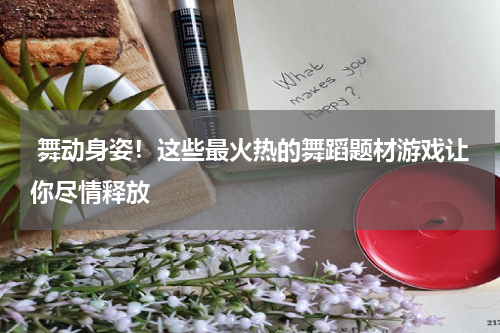  舞动身姿！这些最火热的舞蹈题材游戏让你尽情释放