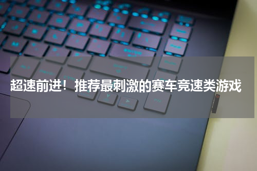  超速前进！推荐最刺激的赛车竞速类游戏