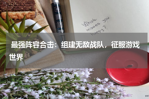  最强阵容合击：组建无敌战队，征服游戏世界