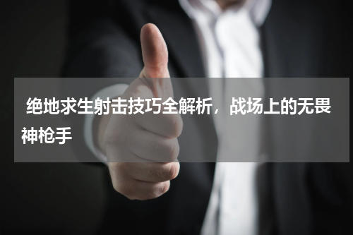  绝地求生射击技巧全解析，战场上的无畏神枪手