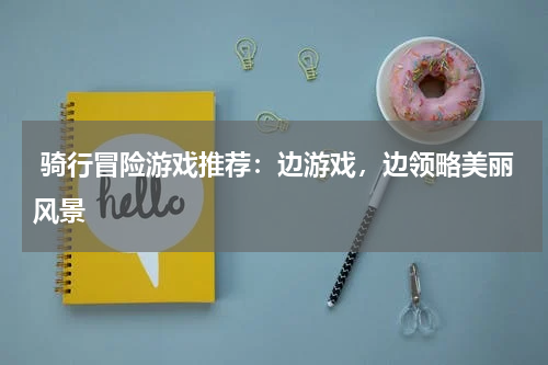  骑行冒险游戏推荐：边游戏，边领略美丽风景