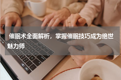  催眠术全面解析，掌握催眠技巧成为绝世魅力师