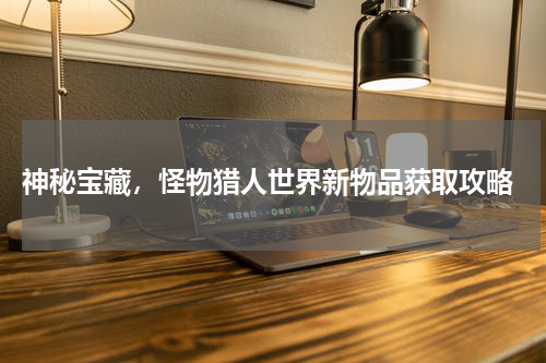  神秘宝藏，怪物猎人世界新物品获取攻略