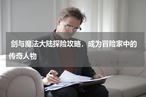  剑与魔法大陆探险攻略，成为冒险家中的传奇人物