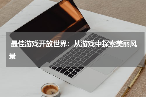  最佳游戏开放世界：从游戏中探索美丽风景