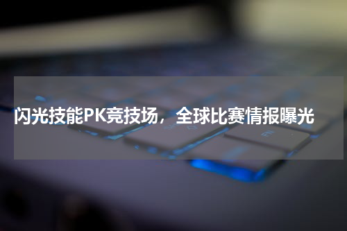  闪光技能PK竞技场，全球比赛情报曝光