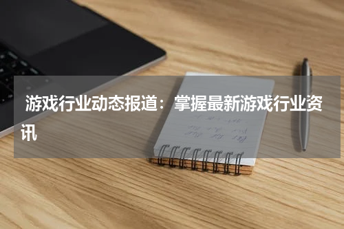  游戏行业动态报道：掌握最新游戏行业资讯