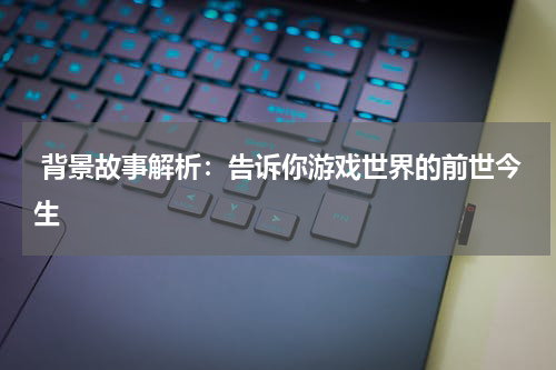  背景故事解析：告诉你游戏世界的前世今生