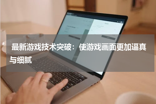  最新游戏技术突破：使游戏画面更加逼真与细腻
