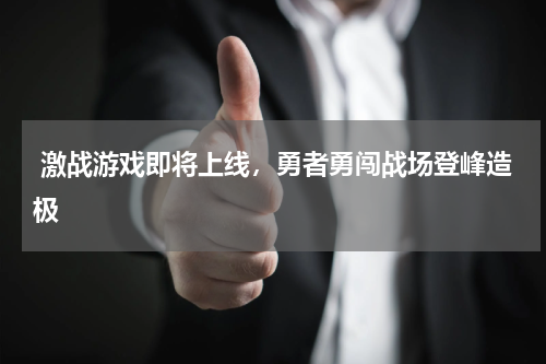  激战游戏即将上线，勇者勇闯战场登峰造极