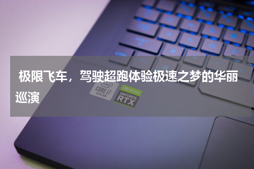  极限飞车，驾驶超跑体验极速之梦的华丽巡演