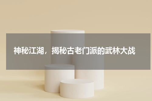  神秘江湖，揭秘古老门派的武林大战