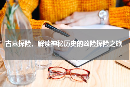  古墓探险，解读神秘历史的凶险探险之旅