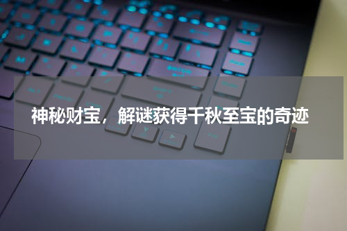  神秘财宝，解谜获得千秋至宝的奇迹