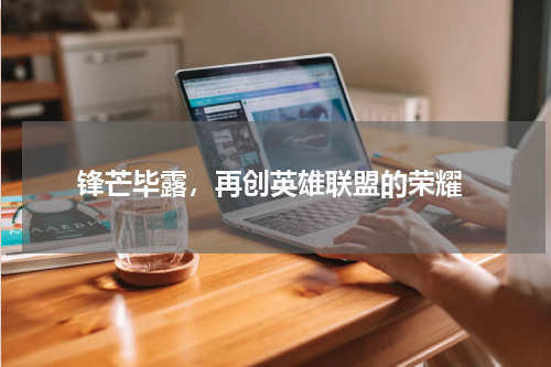  锋芒毕露，再创英雄联盟的荣耀