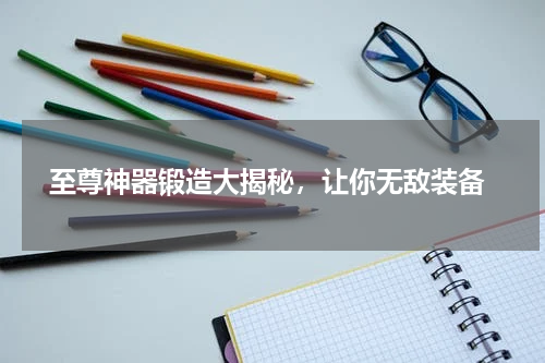  至尊神器锻造大揭秘，让你无敌装备
