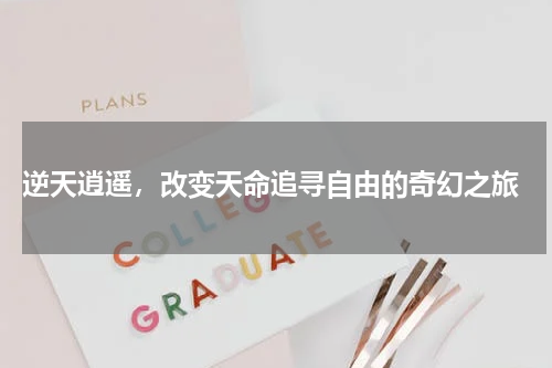  逆天逍遥，改变天命追寻自由的奇幻之旅
