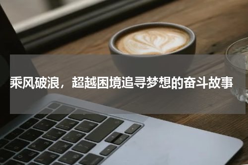 乘风破浪，超越困境追寻梦想的奋斗故事