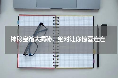  神秘宝箱大揭秘，绝对让你惊喜连连