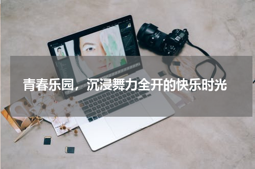  青春乐园，沉浸舞力全开的快乐时光