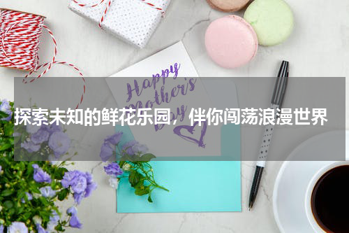  探索未知的鲜花乐园，伴你闯荡浪漫世界