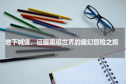  地下城堡，征服黑暗世界的魔幻冒险之旅