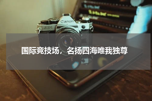  国际竞技场，名扬四海唯我独尊