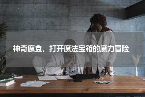  神奇魔盒，打开魔法宝箱的魔力冒险