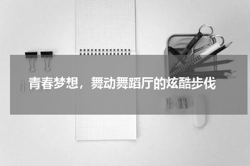  青春梦想，舞动舞蹈厅的炫酷步伐