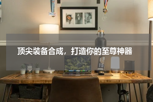  顶尖装备合成，打造你的至尊神器