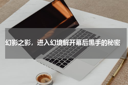  幻影之影，进入幻境解开幕后黑手的秘密