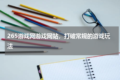 265游戏网游戏网站，打破常规的游戏玩法