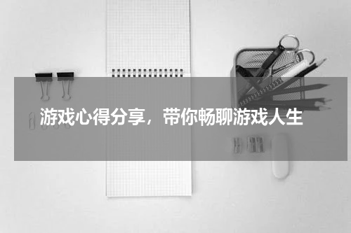  游戏心得分享，带你畅聊游戏人生
