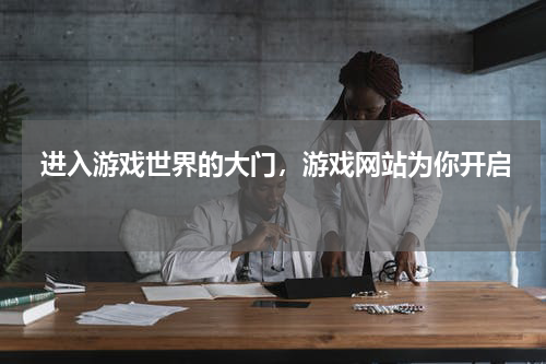  进入游戏世界的大门，游戏网站为你开启 