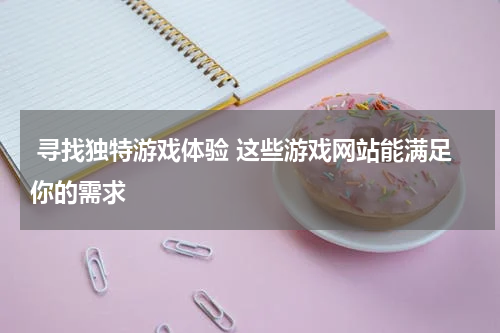  寻找独特游戏体验 这些游戏网站能满足你的需求 