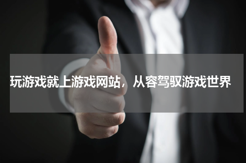  玩游戏就上游戏网站，从容驾驭游戏世界