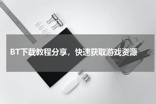  BT下载教程分享，快速获取游戏资源
