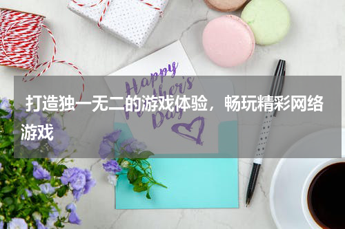  打造独一无二的游戏体验，畅玩精彩网络游戏