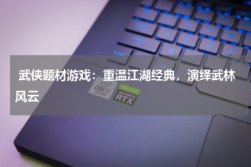  武侠题材游戏：重温江湖经典，演绎武林风云 