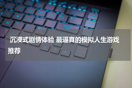  沉浸式剧情体验 最逼真的模拟人生游戏推荐