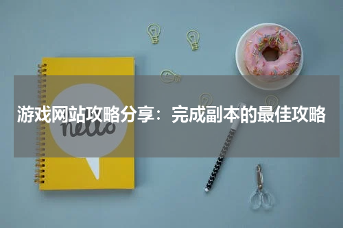 游戏网站攻略分享：完成副本的最佳攻略