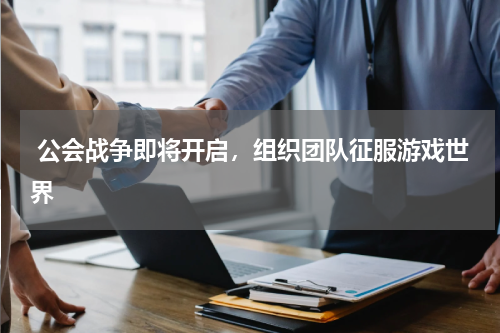  公会战争即将开启，组织团队征服游戏世界