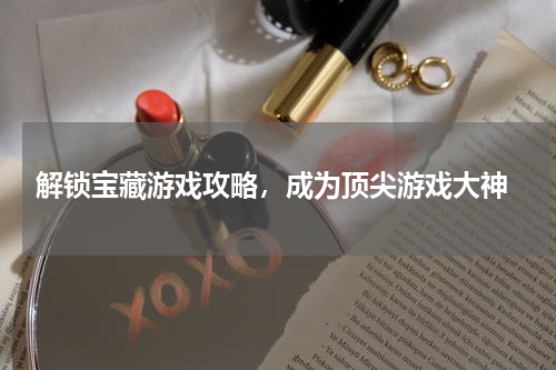  解锁宝藏游戏攻略，成为顶尖游戏大神