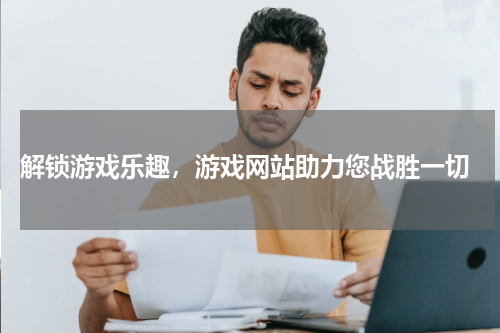  解锁游戏乐趣，游戏网站助力您战胜一切