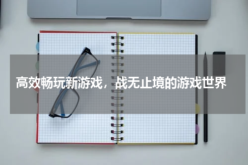  高效畅玩新游戏，战无止境的游戏世界