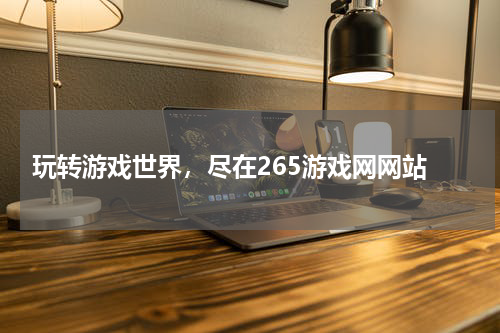  玩转游戏世界，尽在265游戏网网站