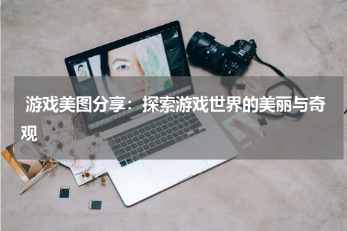  游戏美图分享：探索游戏世界的美丽与奇观 