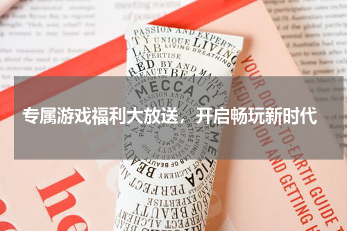 专属游戏福利大放送，开启畅玩新时代
