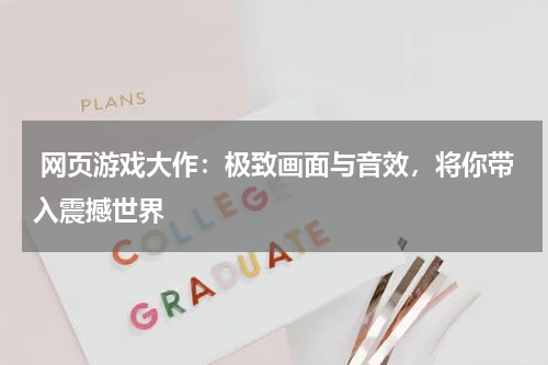  网页游戏大作：极致画面与音效，将你带入震撼世界 