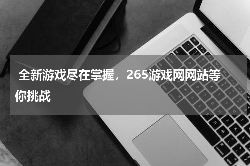  全新游戏尽在掌握，265游戏网网站等你挑战